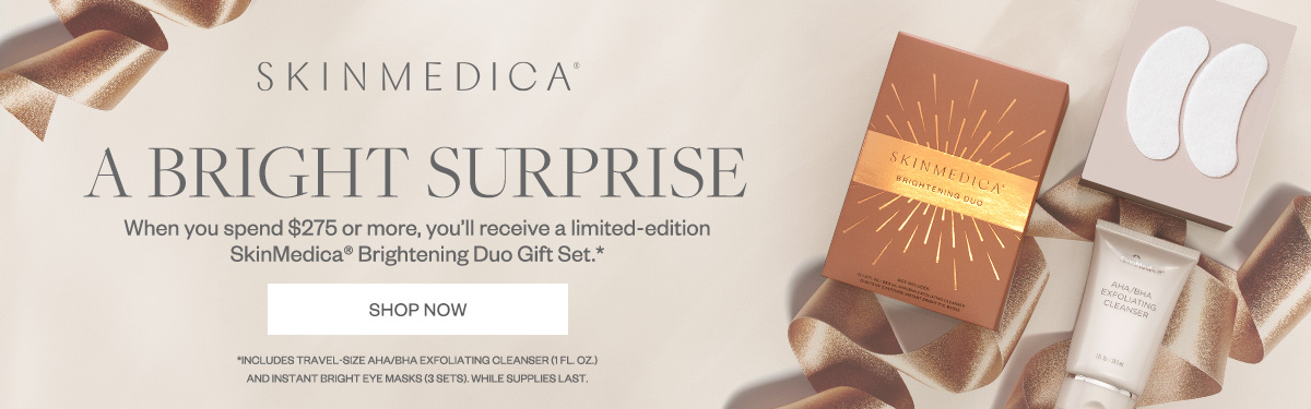 A Bright Surprise - When you spend $275 or more, you'll receive a limited-edition SkinMedica Brightening Duo Gift Set. While supplies last.